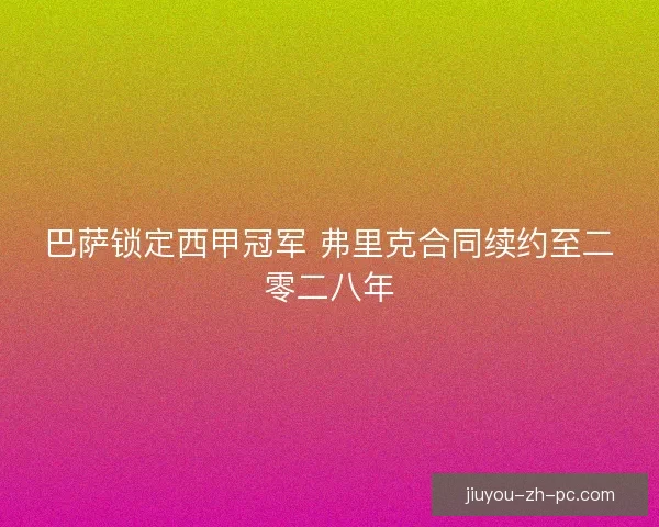 巴萨锁定西甲冠军 弗里克合同续约至二零二八年