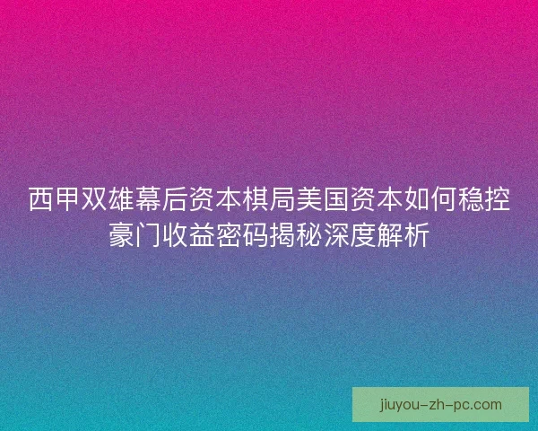 西甲双雄幕后资本棋局美国资本如何稳控豪门收益密码揭秘深度解析