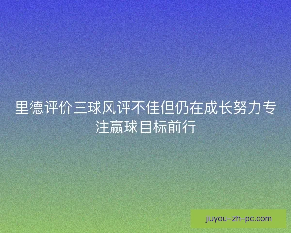 里德评价三球风评不佳但仍在成长努力专注赢球目标前行