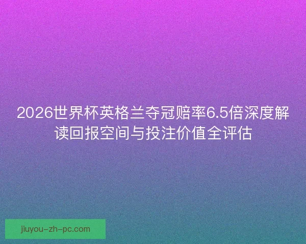 2026世界杯英格兰夺冠赔率6.5倍深度解读回报空间与投注价值全评估