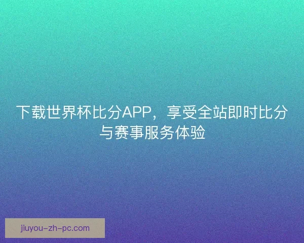 下载世界杯比分APP，享受全站即时比分与赛事服务体验