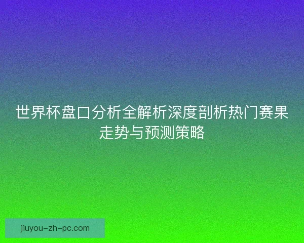 世界杯盘口分析全解析深度剖析热门赛果走势与预测策略
