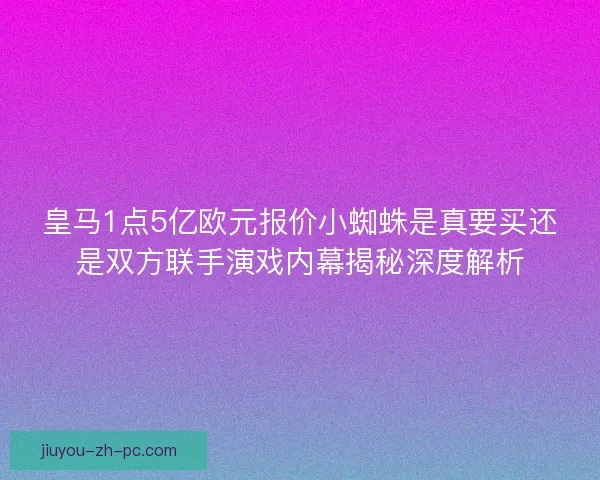 皇马1点5亿欧元报价小蜘蛛是真要买还是双方联手演戏内幕揭秘深度解析