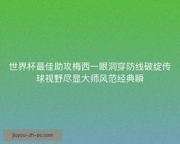 世界杯最佳助攻梅西一眼洞穿防线破绽传球视野尽显大师风范经典瞬