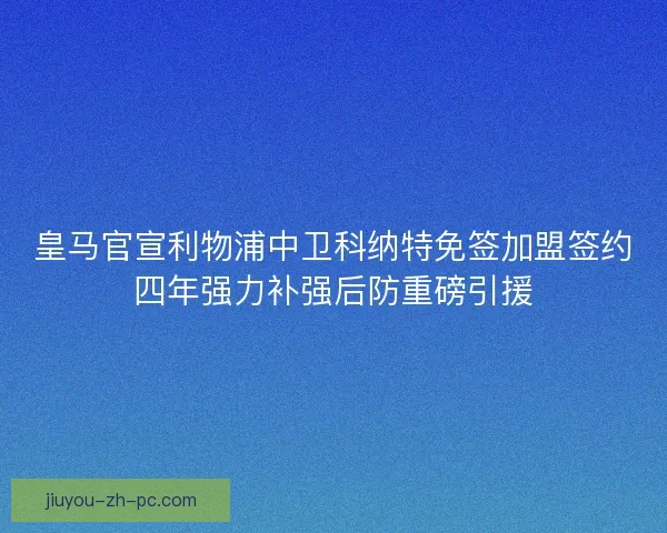 皇马官宣利物浦中卫科纳特免签加盟签约四年强力补强后防重磅引援